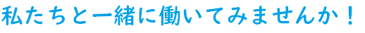 私たちと一緒に働いてみませんか!